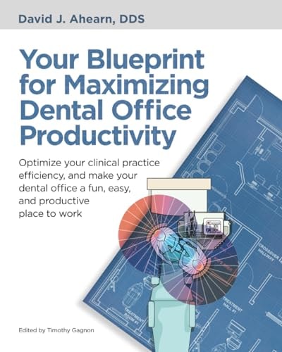 Your Blueprint for Maximizing Dental Office Productivity Optimize Your Clinical Practice Efficiency, and Make Your Dental Office a Fun, Easy, and Productive Place to Work