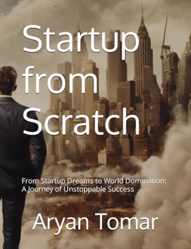 Startup from Scratch From Startup Dreams to World Domination: A Journey of Unstoppable Success