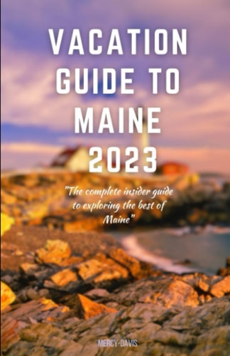 Vacation Guide to Maine 2023 "The Complete Insider Guide to Exploring the Best of Maine"