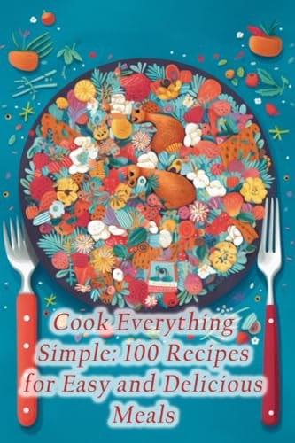 Cook Everything Simple 100 Recipes for Easy and Delicious Meals