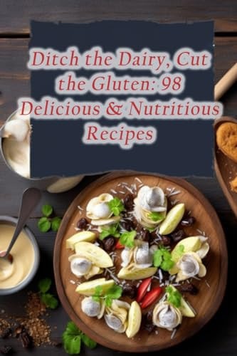 Ditch the Dairy, Cut the Gluten 98 Delicious & Nutritious Recipes