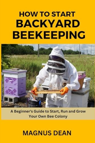 How to Start Backyard Beekeeping A Beginners Guide to Start, Run and Grow Your Own Bee Colony