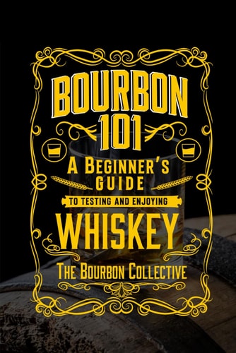 Bourbon 101 A Beginner's Guide to Tasting and Enjoying Whiskey with The Bourbon Collective