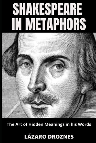 SHAKESPEARE IN METAPHORS. The Art of Hidden Meanings in His Words Insights & Interpretations for Shakespeare's Metaphors.
