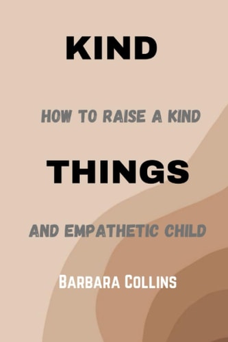 Kind Things How to Raise a Kind and Empathetic Child.
