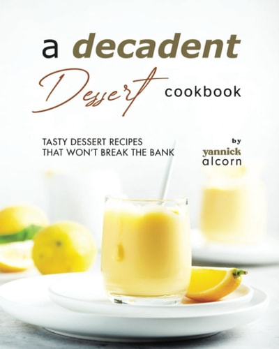 A Decadent Dessert Cookbook Tasty Dessert Recipes that Won't Break the Bank
