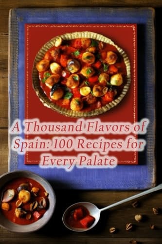 A Thousand Flavors of Spain 100 Recipes for Every Palate