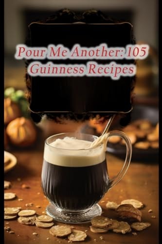 Pour Me Another 105 Guinness Recipes