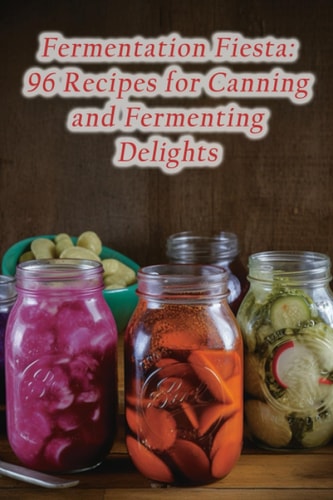 Fermentation Fiesta 96 Recipes for Canning and Fermenting Delights