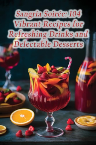 Sangria Soirée 104 Vibrant Recipes for Refreshing Drinks and Delectable Desserts