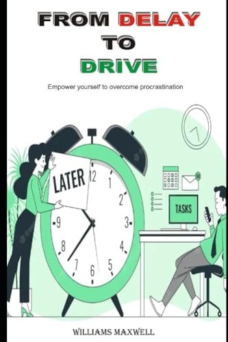From Delay to Drive Empower Yourself to Overcome Procrastination