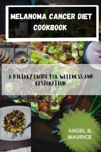 Melanoma Cancer Diet Cookbook A Dietary Guide for Wellness and Restoration