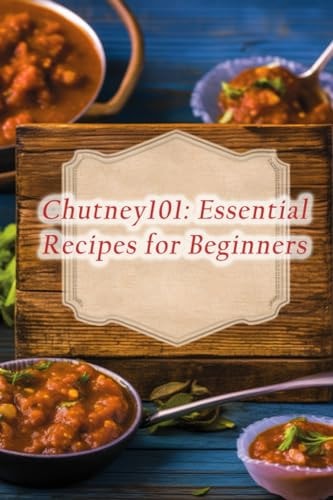 Chutney101 Essential Recipes for Beginners