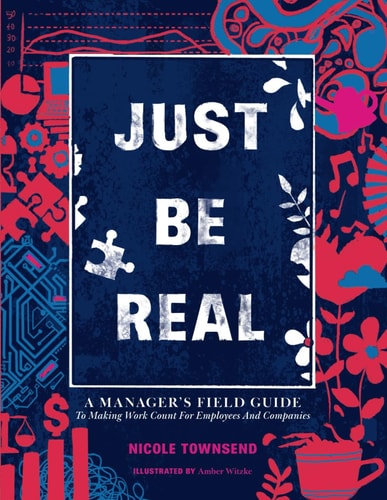 Just Be REAL A Manager's Field Guide to Making Work Count for Employees and Companies