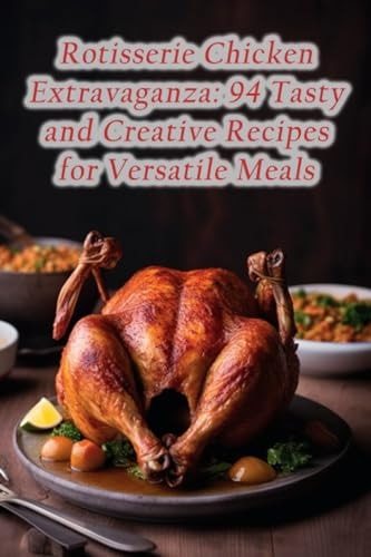 Rotisserie Chicken Extravaganza 94 Tasty and Creative Recipes for Versatile Meals