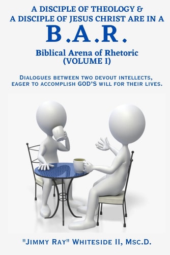 A Disciple of Theology & a Disciple of Jesus Christ Are in a B.A.R. (Volume I) Dialogues Between Two Devout Intellects, Eager to Accomplish God's Will for Their Lives.