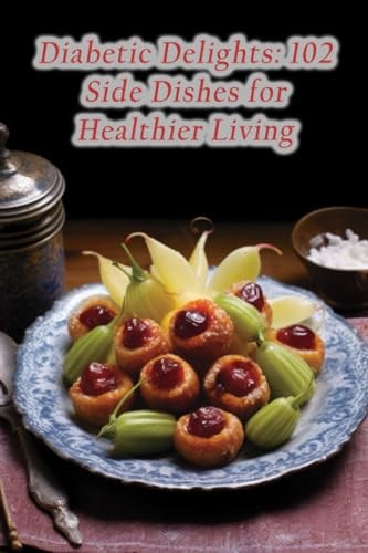 Diabetic Delights 102 Side Dishes for Healthier Living
