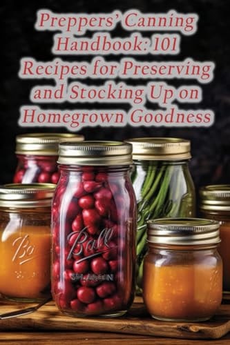 Preppers' Canning Handbook 101 Recipes for Preserving and Stocking Up on Homegrown Goodness