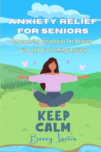 Anxiety Relief for Seniors Empowering Strategies for Dealing with and Overcoming Anxiety
