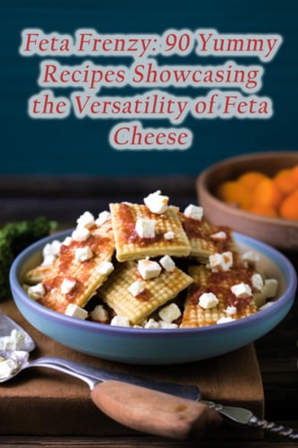 Feta Frenzy 90 Yummy Recipes Showcasing the Versatility of Feta Cheese