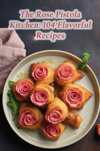 The Rose Pistola Kitchen 104 Flavorful Recipes