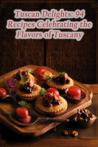 Tuscan Delights 94 Recipes Celebrating the Flavors of Tuscany