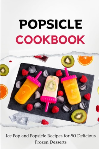 Popsicle Cookbook Ice Pop and Popsicle Recipes for 80 Delicious Frozen Desserts