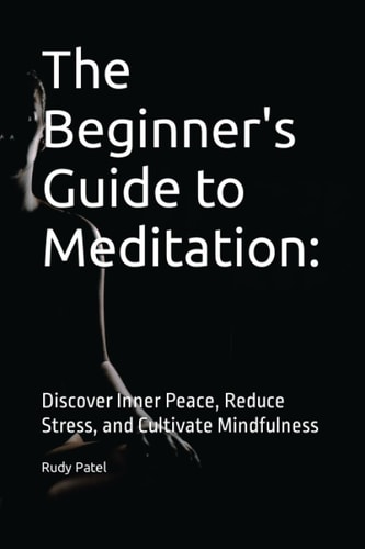 The Beginner's Guide to Meditation : Discover Inner Peace, Reduce Stress, and Cultivate Mindfulness
