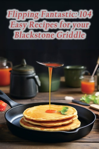Flipping Fantastic 104 Easy Recipes for Your Blackstone Griddle