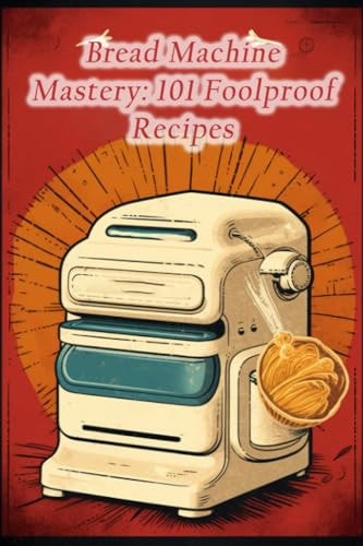 Bread Machine Mastery 101 Foolproof Recipes