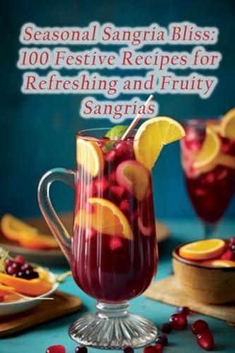 Seasonal Sangria Bliss 100 Festive Recipes for Refreshing and Fruity Sangrias