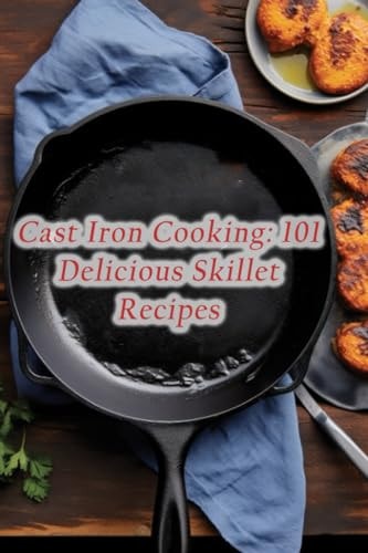 Cast Iron Cooking 101 Delicious Skillet Recipes