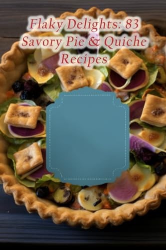 Flaky Delights 83 Savory Pie & Quiche Recipes