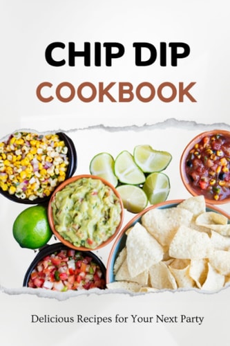 Chip Dip Cookbook Delicious Recipes for Your Next Party