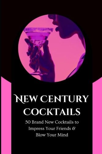 New Century Cocktails 50 Brand New Cocktails to Impress Your Friends & Blow Your Mind