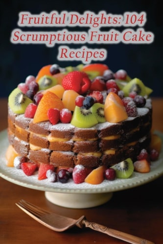 Fruitful Delights 104 Scrumptious Fruit Cake Recipes