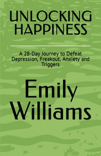 Unlocking Happiness A 28-Day Journey to Defeat Depression, Freakout, Anxiety and Triggers