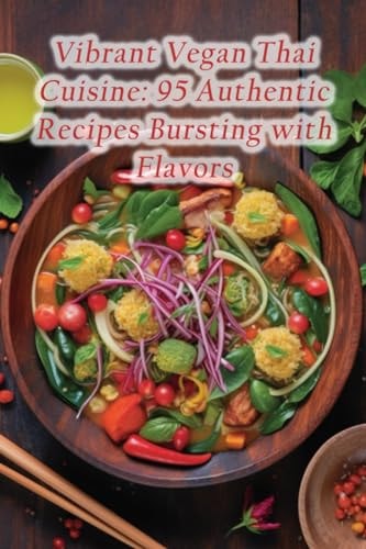 Vibrant Vegan Thai Cuisine 95 Authentic Recipes Bursting with Flavors