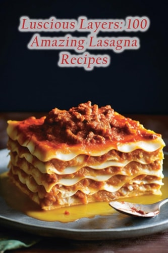 Luscious Layers 100 Amazing Lasagna Recipes