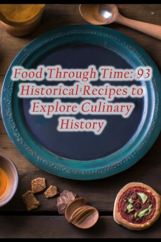 Food Through Time 93 Historical Recipes to Explore Culinary History