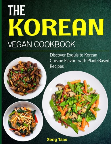 The Korean Vegan Cookbook Discover Exquisite Korean Cuisine Flavors with Plant-Based Recipes
