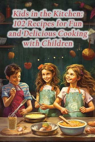 Kids in the Kitchen 102 Recipes for Fun and Delicious Cooking with Children