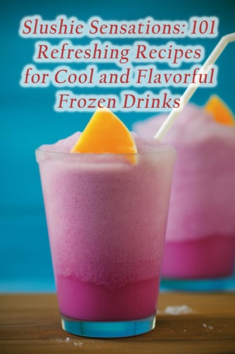 Slushie Sensations 101 Refreshing Recipes for Cool and Flavorful Frozen Drinks