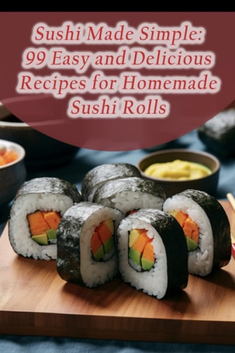 Sushi Made Simple 99 Easy and Delicious Recipes for Homemade Sushi Rolls