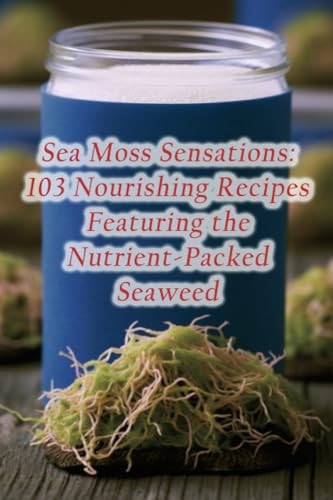 Sea Moss Sensations 103 Nourishing Recipes Featuring the Nutrient-Packed Seaweed