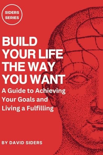 Build Your Life the Way You Want A Guide to Achieving Your Goals and Living a Fulfilling