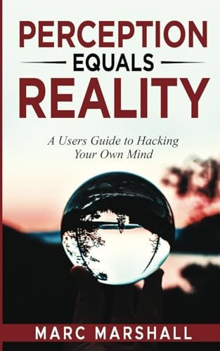 Perception Equals Reality A User's Guide to Hacking Your Own Mind