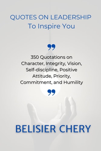 Quotes on Leadership to Inspire You 350 Quotations about Character, Integrity, Vision, Positive Attitude, Self-discipline, Priority and Humility