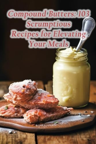 Compound Butters 103 Scrumptious Recipes for Elevating Your Meals