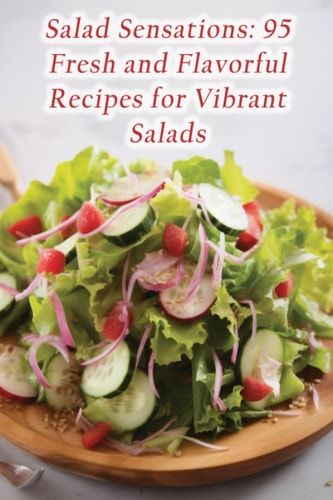 Salad Sensations 95 Fresh and Flavorful Recipes for Vibrant Salads